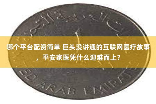 哪个平台配资简单 巨头没讲通的互联网医疗故事，平安家医凭什么迎难而上？