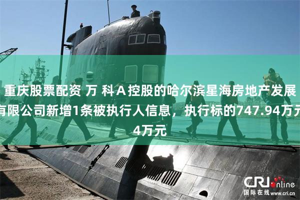 重庆股票配资 万 科Ａ控股的哈尔滨星海房地产发展有限公司新增1条被执行人信息，执行标的747.94万元