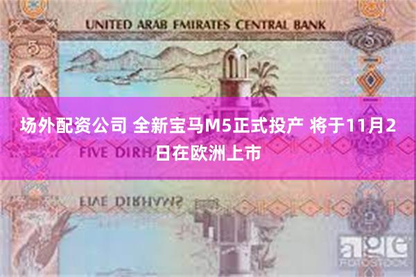 场外配资公司 全新宝马M5正式投产 将于11月2日在欧洲上市
