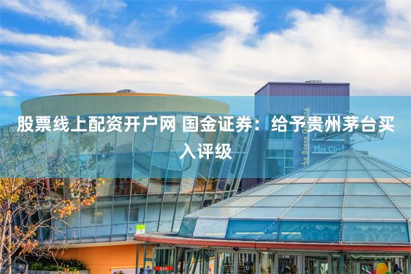 股票线上配资开户网 国金证券：给予贵州茅台买入评级