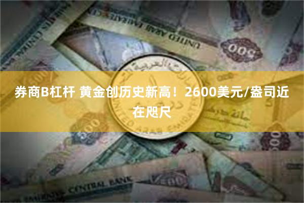 券商B杠杆 黄金创历史新高！2600美元/盎司近在咫尺