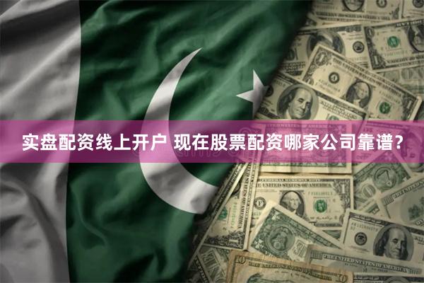 实盘配资线上开户 现在股票配资哪家公司靠谱？