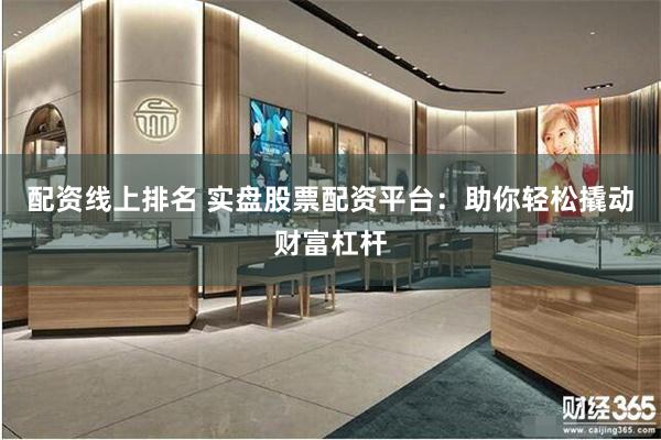 配资线上排名 实盘股票配资平台：助你轻松撬动财富杠杆