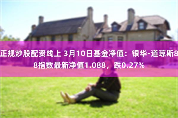 正规炒股配资线上 3月10日基金净值：银华-道琼斯88指数最新净值1.088，跌0.27%