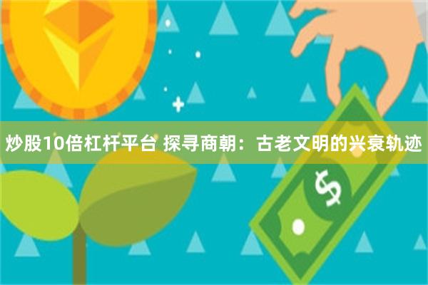 炒股10倍杠杆平台 探寻商朝：古老文明的兴衰轨迹