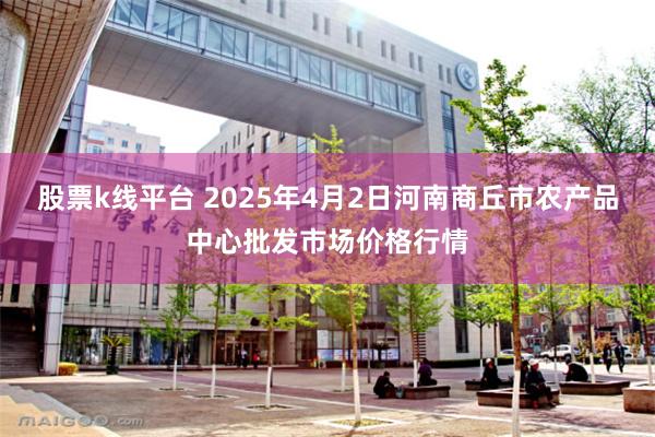 股票k线平台 2025年4月2日河南商丘市农产品中心批发市场价格行情