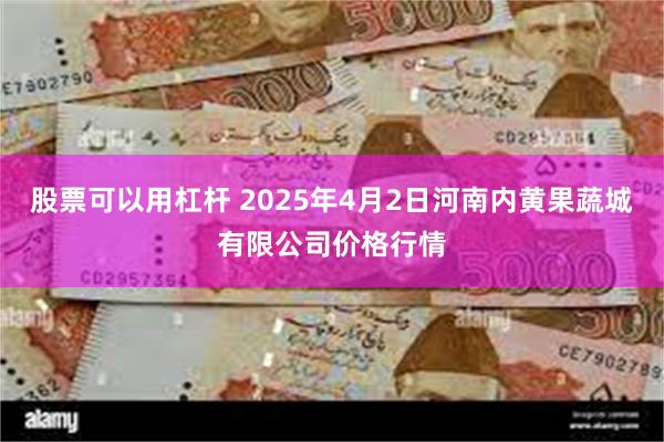 股票可以用杠杆 2025年4月2日河南内黄果蔬城有限公司价格行情