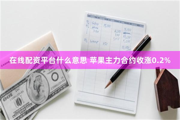 在线配资平台什么意思 苹果主力合约收涨0.2%