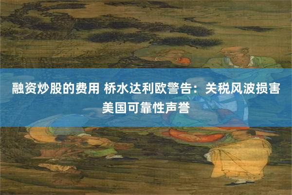 融资炒股的费用 桥水达利欧警告：关税风波损害美国可靠性声誉