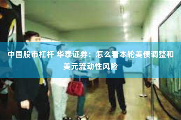 中国股市杠杆 华泰证券：怎么看本轮美债调整和美元流动性风险