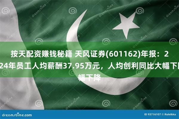 按天配资赚钱秘籍 天风证券(601162)年报：2024年员工人均薪酬37.95万元，人均创利同比大幅下降