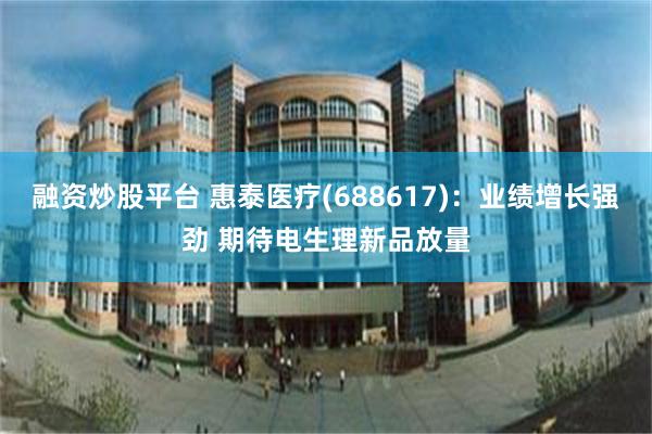 融资炒股平台 惠泰医疗(688617)：业绩增长强劲 期待电生理新品放量