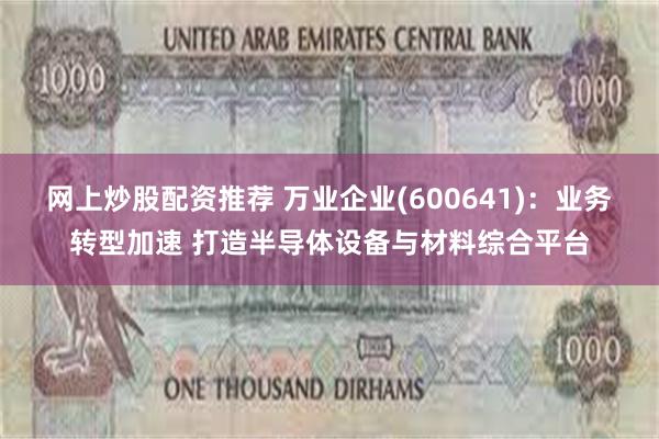 网上炒股配资推荐 万业企业(600641)：业务转型加速 打造半导体设备与材料综合平台