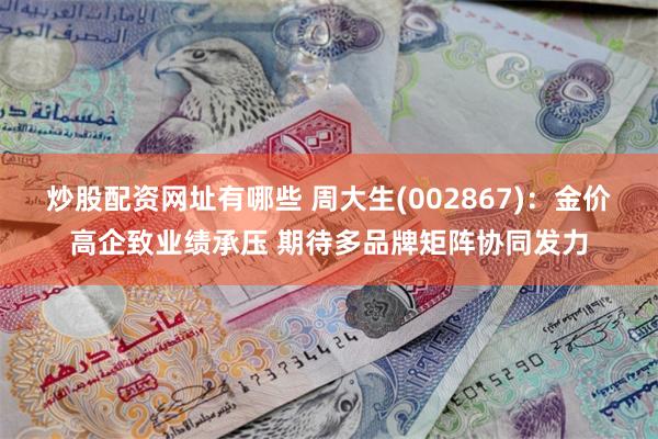 炒股配资网址有哪些 周大生(002867)：金价高企致业绩承压 期待多品牌矩阵协同发力
