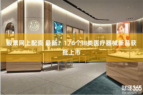 股票网上配资 最新！176个III类医疗器械新品获批上市