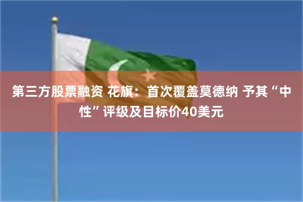 第三方股票融资 花旗：首次覆盖莫德纳 予其“中性”评级及目标价40美元