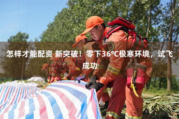 怎样才能配资 新突破！零下36℃极寒环境，试飞成功