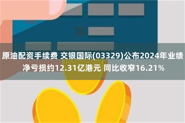 原油配资手续费 交银国际(03329)公布2024年业绩 净亏损约12.31亿港元 同比收窄16.21%