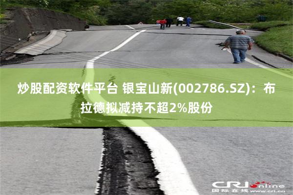 炒股配资软件平台 银宝山新(002786.SZ)：布拉德拟减持不超2%股份