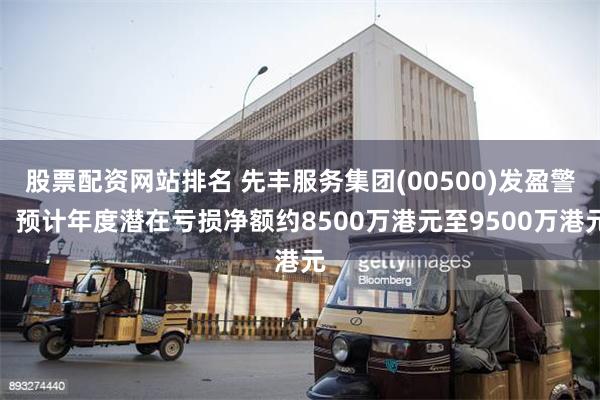 股票配资网站排名 先丰服务集团(00500)发盈警，预计年度潜在亏损净额约8500万港元至9500万港元
