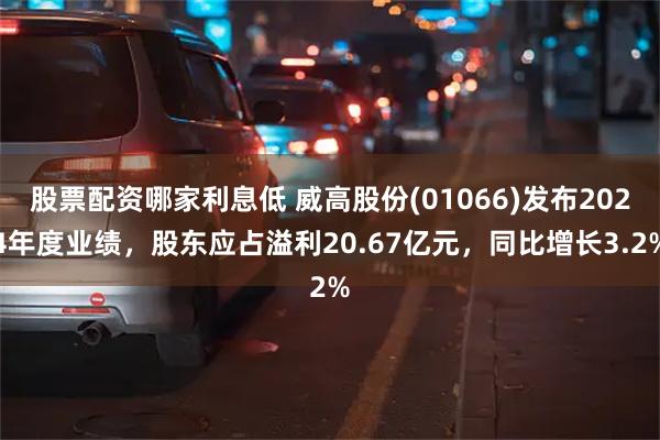 股票配资哪家利息低 威高股份(01066)发布2024年度业绩，股东应占溢利20.67亿元，同比增长3.2%