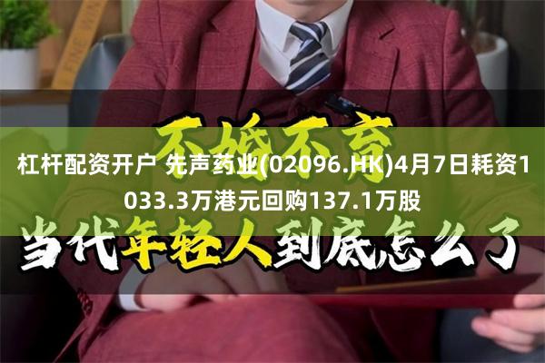 杠杆配资开户 先声药业(02096.HK)4月7日耗资1033.3万港元回购137.1万股