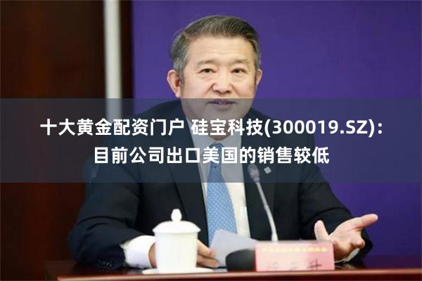 十大黄金配资门户 硅宝科技(300019.SZ)：目前公司出口美国的销售较低