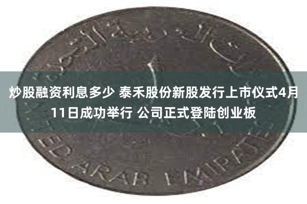 炒股融资利息多少 泰禾股份新股发行上市仪式4月11日成功举行 公司正式登陆创业板