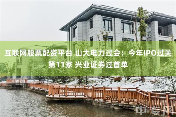 互联网股票配资平台 山大电力过会：今年IPO过关第11家 兴业证券过首单