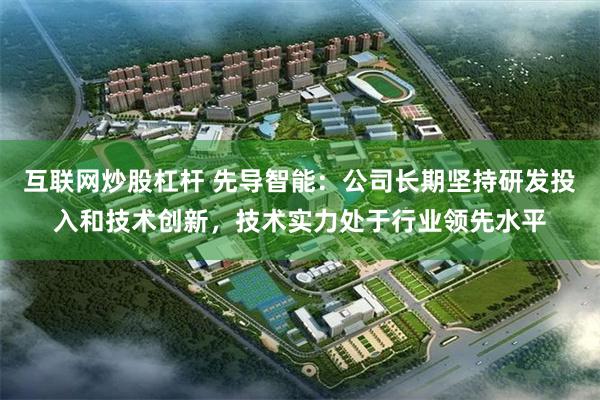 互联网炒股杠杆 先导智能：公司长期坚持研发投入和技术创新，技术实力处于行业领先水平