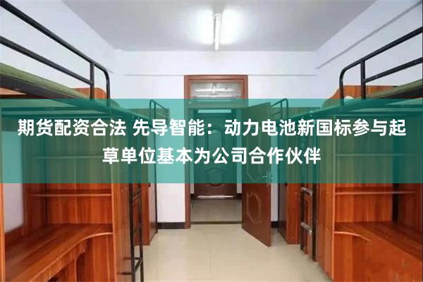 期货配资合法 先导智能：动力电池新国标参与起草单位基本为公司合作伙伴