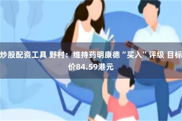 炒股配资工具 野村：维持药明康德“买入”评级 目标价84.59港元