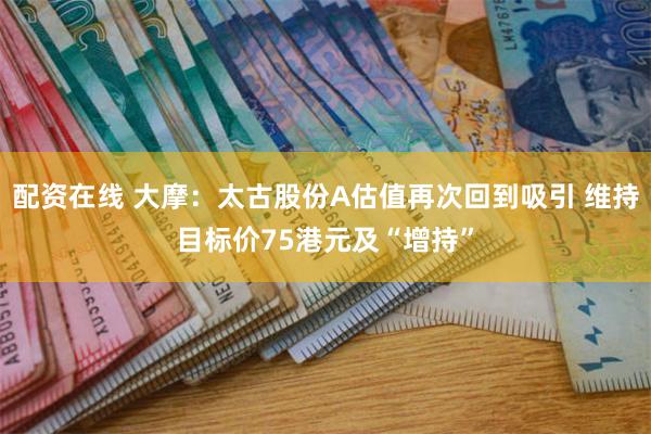 配资在线 大摩：太古股份A估值再次回到吸引 维持目标价75港元及“增持”