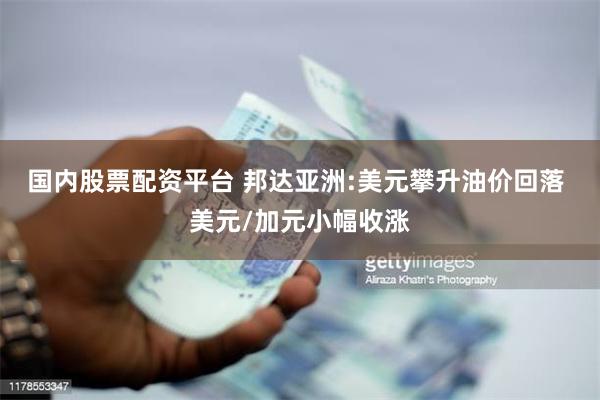 国内股票配资平台 邦达亚洲:美元攀升油价回落 美元/加元小幅收涨