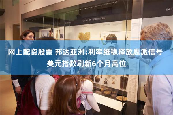 网上配资股票 邦达亚洲:利率维稳释放鹰派信号 美元指数刷新6个月高位