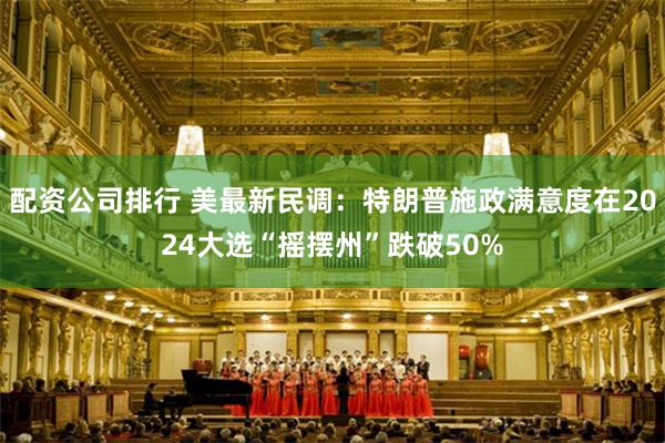 配资公司排行 美最新民调：特朗普施政满意度在2024大选“摇摆州”跌破50%