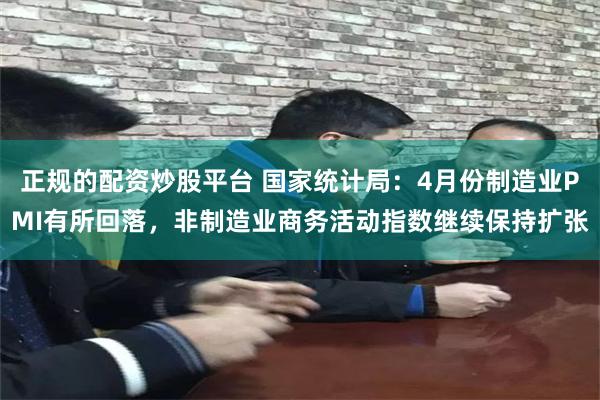 正规的配资炒股平台 国家统计局：4月份制造业PMI有所回落，非制造业商务活动指数继续保持扩张