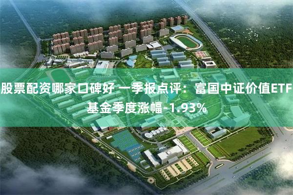 股票配资哪家口碑好 一季报点评：富国中证价值ETF基金季度涨幅-1.93%