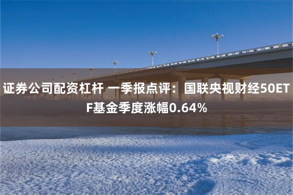 证券公司配资杠杆 一季报点评：国联央视财经50ETF基金季度涨幅0.64%