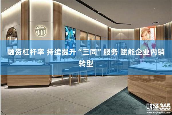 融资杠杆率 持续提升“三同”服务 赋能企业内销转型