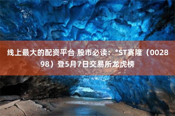 线上最大的配资平台 股市必读：*ST赛隆（002898）登5月7日交易所龙虎榜