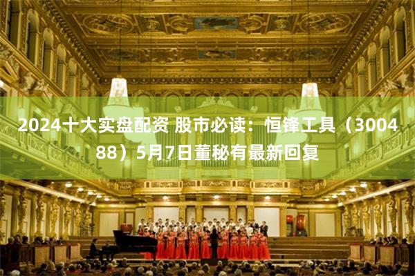 2024十大实盘配资 股市必读：恒锋工具（300488）5月7日董秘有最新回复