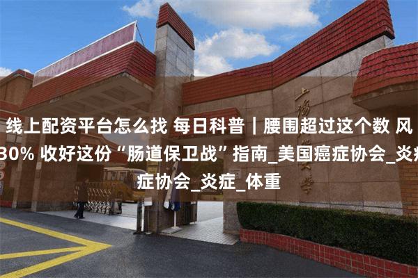 线上配资平台怎么找 每日科普｜腰围超过这个数 风险增加30% 收好这份“肠道保卫战”指南_美国癌症协会_炎症_体重