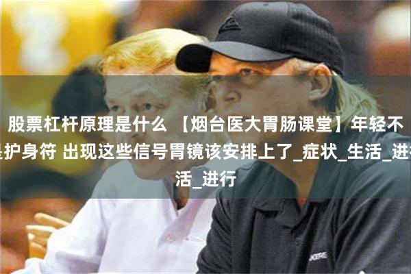 股票杠杆原理是什么 【烟台医大胃肠课堂】年轻不是护身符 出现这些信号胃镜该安排上了_症状_生活_进行