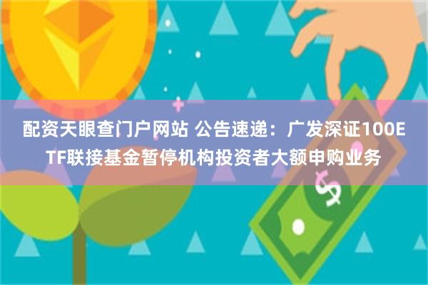 配资天眼查门户网站 公告速递：广发深证100ETF联接基金暂停机构投资者大额申购业务