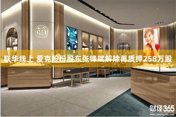 联华线上 爱克股份股东张锋斌解除再质押258万股