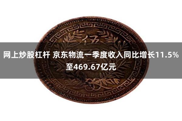 网上炒股杠杆 京东物流一季度收入同比增长11.5%至469.67亿元