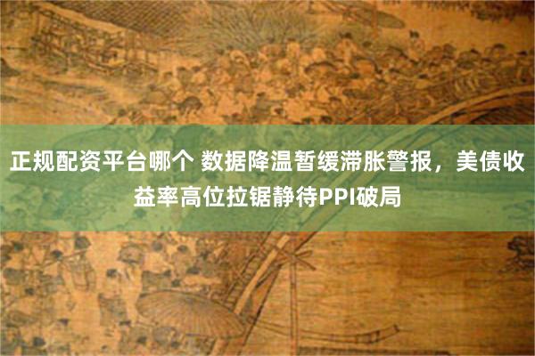 正规配资平台哪个 数据降温暂缓滞胀警报，美债收益率高位拉锯静待PPI破局