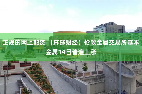 正规的网上配资 【环球财经】伦敦金属交易所基本金属14日普遍上涨
