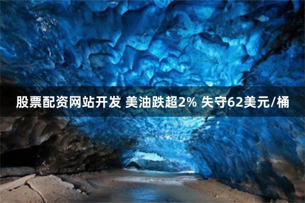 股票配资网站开发 美油跌超2% 失守62美元/桶